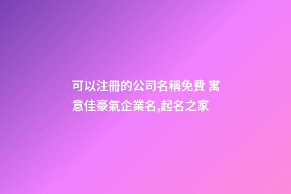可以注冊的公司名稱免費 寓意佳豪氣企業名,起名之家-第1張-公司起名-玄機派
